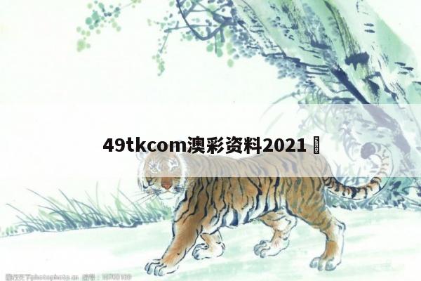 49tkcom澳彩资料2021	